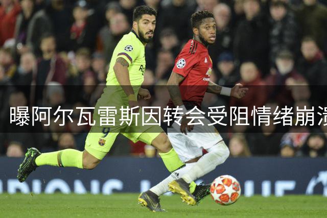 曝阿尔瓦雷斯因转会受阻情绪崩溃 马竞拒绝谈判坚持留人