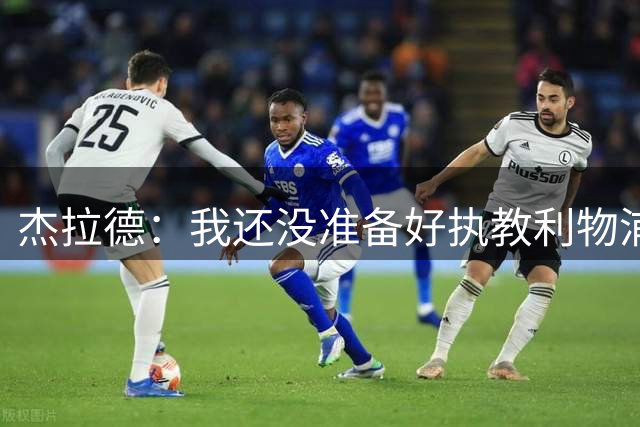 杰拉德：我还没准备好执教利物浦，如果俱乐部需要愿担任助教