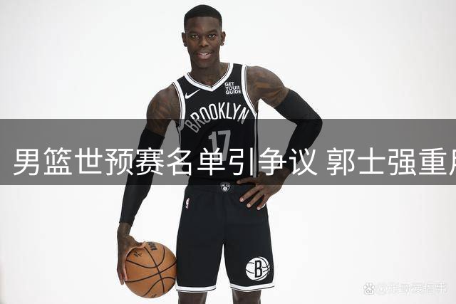 男篮世预赛名单引争议 郭士强重用争议后卫恐成隐患