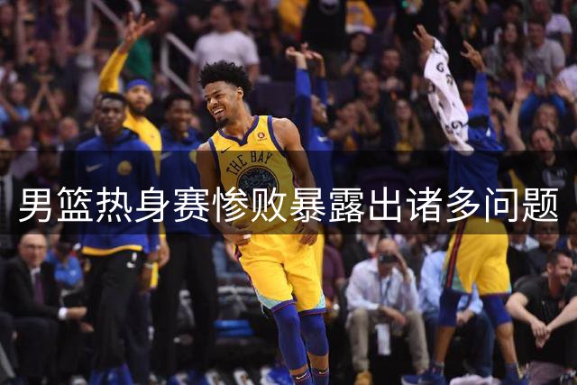 男篮热身赛惨败暴露出诸多问题